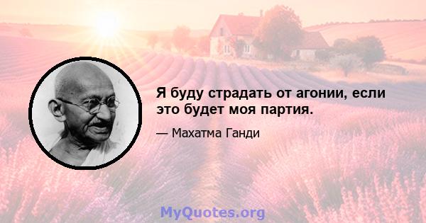 Я буду страдать от агонии, если это будет моя партия.