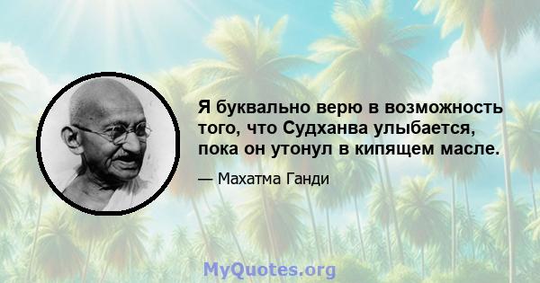 Я буквально верю в возможность того, что Судханва улыбается, пока он утонул в кипящем масле.