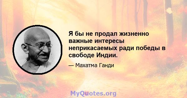 Я бы не продал жизненно важные интересы неприкасаемых ради победы в свободе Индии.