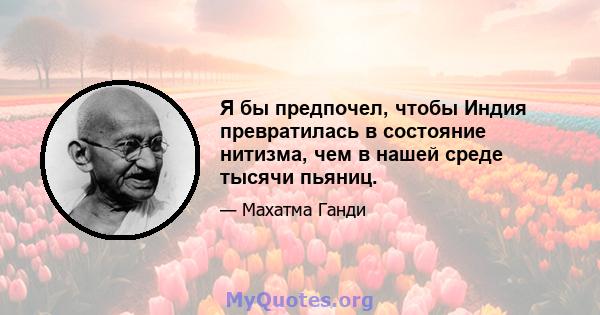 Я бы предпочел, чтобы Индия превратилась в состояние нитизма, чем в нашей среде тысячи пьяниц.