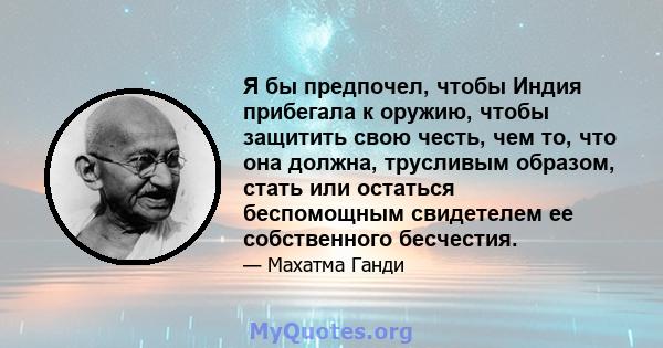 Я бы предпочел, чтобы Индия прибегала к оружию, чтобы защитить свою честь, чем то, что она должна, трусливым образом, стать или остаться беспомощным свидетелем ее собственного бесчестия.