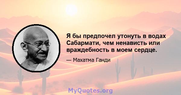 Я бы предпочел утонуть в водах Сабармати, чем ненависть или враждебность в моем сердце.