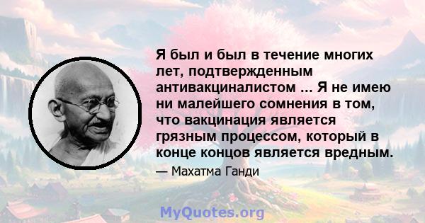 Я был и был в течение многих лет, подтвержденным антивакциналистом ... Я не имею ни малейшего сомнения в том, что вакцинация является грязным процессом, который в конце концов является вредным.