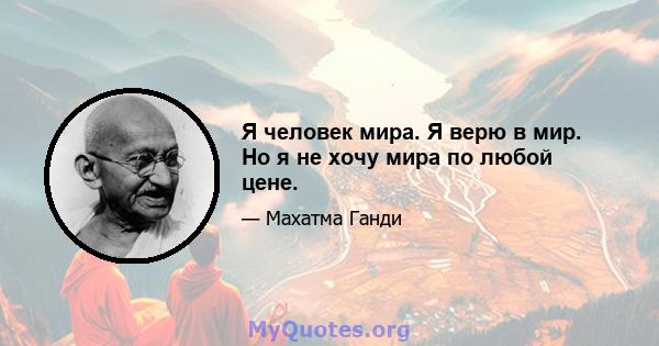 Я человек мира. Я верю в мир. Но я не хочу мира по любой цене.