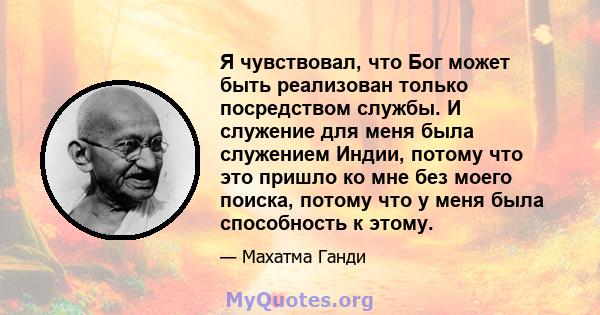 Я чувствовал, что Бог может быть реализован только посредством службы. И служение для меня была служением Индии, потому что это пришло ко мне без моего поиска, потому что у меня была способность к этому.