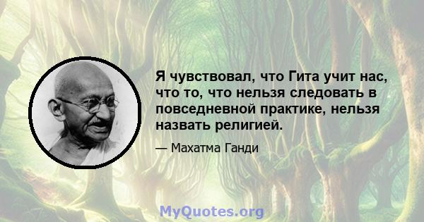 Я чувствовал, что Гита учит нас, что то, что нельзя следовать в повседневной практике, нельзя назвать религией.