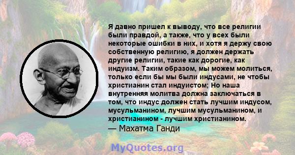 Я давно пришел к выводу, что все религии были правдой, а также, что у всех были некоторые ошибки в них, и хотя я держу свою собственную религию, я должен держать другие религии, такие как дорогие, как индуизм. Таким