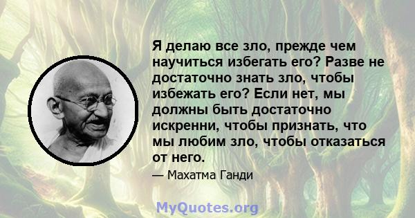 Я делаю все зло, прежде чем научиться избегать его? Разве не достаточно знать зло, чтобы избежать его? Если нет, мы должны быть достаточно искренни, чтобы признать, что мы любим зло, чтобы отказаться от него.