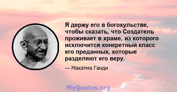 Я держу его в богохульстве, чтобы сказать, что Создатель проживает в храме, из которого исключится конкретный класс его преданных, которые разделяют его веру.