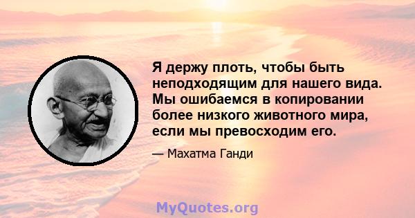 Я держу плоть, чтобы быть неподходящим для нашего вида. Мы ошибаемся в копировании более низкого животного мира, если мы превосходим его.