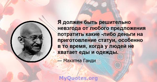 Я должен быть решительно невзгода от любого предложения потратить какие -либо деньги на приготовление статуи, особенно в то время, когда у людей не хватает еды и одежды.