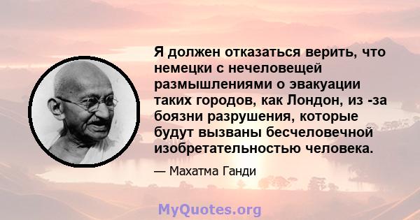 Я должен отказаться верить, что немецки с нечеловещей размышлениями о эвакуации таких городов, как Лондон, из -за боязни разрушения, которые будут вызваны бесчеловечной изобретательностью человека.