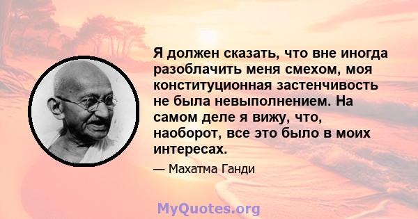 Я должен сказать, что вне иногда разоблачить меня смехом, моя конституционная застенчивость не была невыполнением. На самом деле я вижу, что, наоборот, все это было в моих интересах.