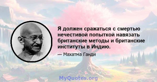 Я должен сражаться с смертью нечестивой попыткой навязать британские методы и британские институты в Индию.