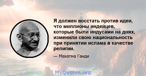 Я должен восстать против идеи, что миллионы индейцев, которые были индусами на днях, изменили свою национальность при принятии ислама в качестве религии.