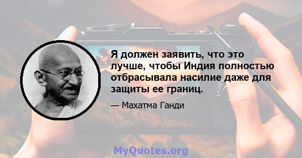 Я должен заявить, что это лучше, чтобы Индия полностью отбрасывала насилие даже для защиты ее границ.