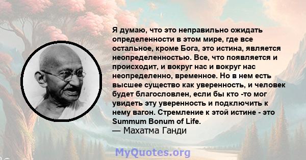 Я думаю, что это неправильно ожидать определенности в этом мире, где все остальное, кроме Бога, это истина, является неопределенностью. Все, что появляется и происходит, и вокруг нас и вокруг нас неопределенно,