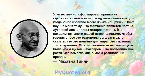 Я, естественно, сформировал привычку сдерживать свои мысли. Бездумное слово вряд ли когда -либо избегало моего языка или ручки. Опыт научил меня тому, что молчание является частью духовной дисциплины дотарда истины. Мы