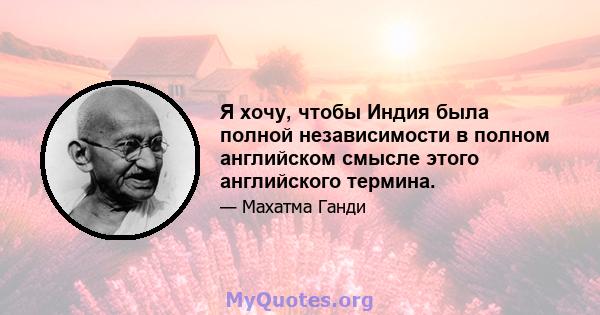 Я хочу, чтобы Индия была полной независимости в полном английском смысле этого английского термина.