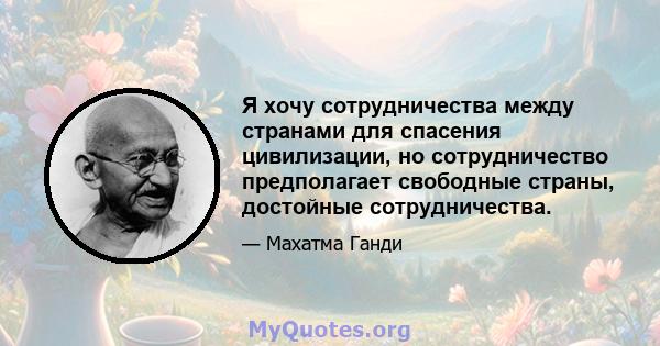 Я хочу сотрудничества между странами для спасения цивилизации, но сотрудничество предполагает свободные страны, достойные сотрудничества.