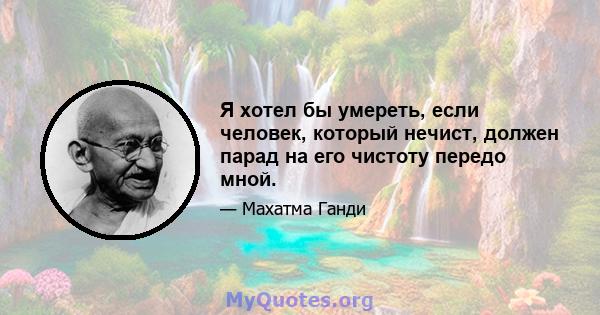 Я хотел бы умереть, если человек, который нечист, должен парад на его чистоту передо мной.