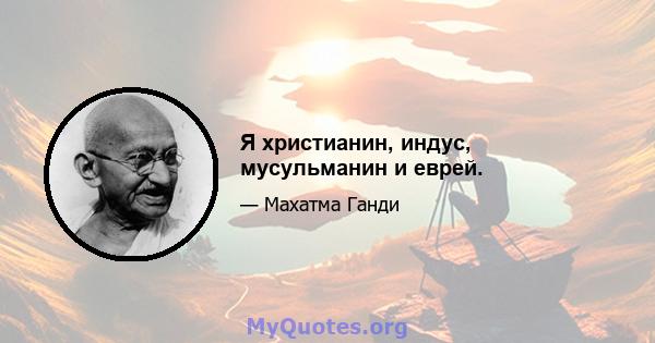 Я христианин, индус, мусульманин и еврей.