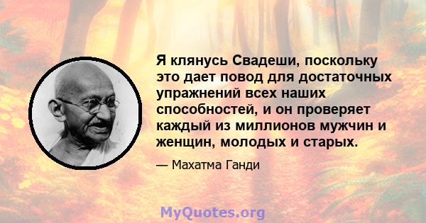 Я клянусь Свадеши, поскольку это дает повод для достаточных упражнений всех наших способностей, и он проверяет каждый из миллионов мужчин и женщин, молодых и старых.