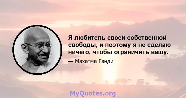 Я любитель своей собственной свободы, и поэтому я не сделаю ничего, чтобы ограничить вашу.