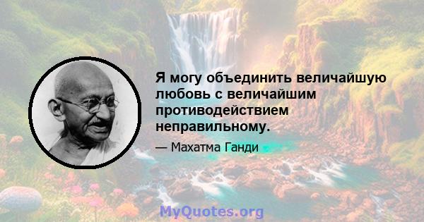 Я могу объединить величайшую любовь с величайшим противодействием неправильному.