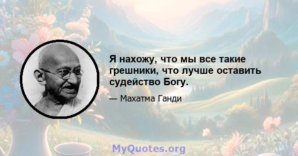 Я нахожу, что мы все такие грешники, что лучше оставить судейство Богу.