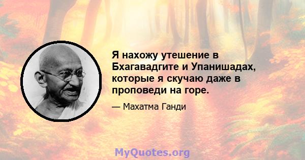 Я нахожу утешение в Бхагавадгите и Упанишадах, которые я скучаю даже в проповеди на горе.