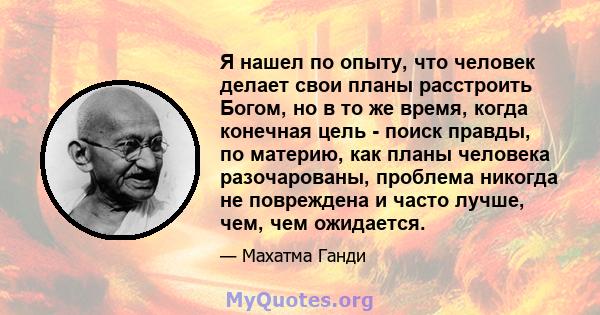 Я нашел по опыту, что человек делает свои планы расстроить Богом, но в то же время, когда конечная цель - поиск правды, по материю, как планы человека разочарованы, проблема никогда не повреждена и часто лучше, чем, чем 