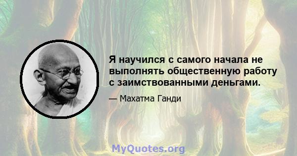 Я научился с самого начала не выполнять общественную работу с заимствованными деньгами.