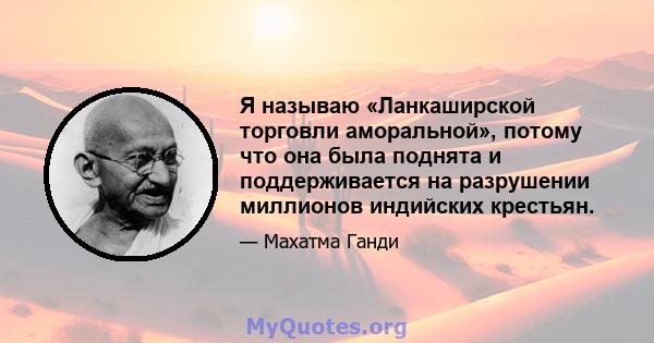 Я называю «Ланкаширской торговли аморальной», потому что она была поднята и поддерживается на разрушении миллионов индийских крестьян.