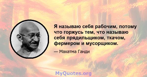 Я называю себя рабочим, потому что горжусь тем, что называю себя прядильщиком, ткачом, фермером и мусорщиком.