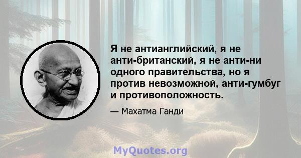 Я не антианглийский, я не анти-британский, я не анти-ни одного правительства, но я против невозможной, анти-гумбуг и противоположность.