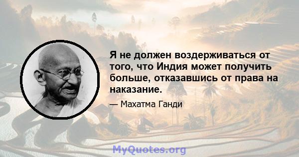 Я не должен воздерживаться от того, что Индия может получить больше, отказавшись от права на наказание.