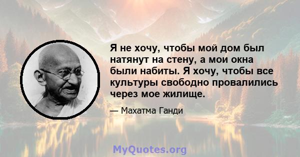 Я не хочу, чтобы мой дом был натянут на стену, а мои окна были набиты. Я хочу, чтобы все культуры свободно провалились через мое жилище.