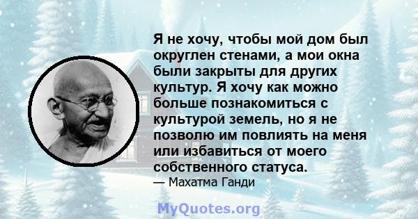 Я не хочу, чтобы мой дом был округлен стенами, а мои окна были закрыты для других культур. Я хочу как можно больше познакомиться с культурой земель, но я не позволю им повлиять на меня или избавиться от моего