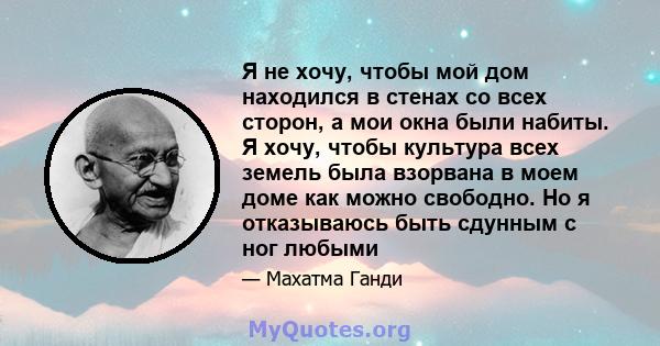 Я не хочу, чтобы мой дом находился в стенах со всех сторон, а мои окна были набиты. Я хочу, чтобы культура всех земель была взорвана в моем доме как можно свободно. Но я отказываюсь быть сдунным с ног любыми