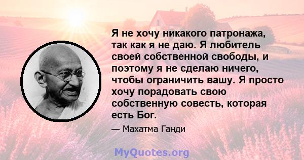 Я не хочу никакого патронажа, так как я не даю. Я любитель своей собственной свободы, и поэтому я не сделаю ничего, чтобы ограничить вашу. Я просто хочу порадовать свою собственную совесть, которая есть Бог.