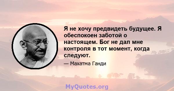 Я не хочу предвидеть будущее. Я обеспокоен заботой о настоящем. Бог не дал мне контроля в тот момент, когда следуют.