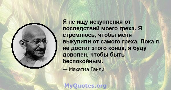 Я не ищу искупления от последствий моего греха. Я стремлюсь, чтобы меня выкупили от самого греха. Пока я не достиг этого конца, я буду доволен, чтобы быть беспокойным.