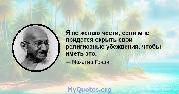 Я не желаю чести, если мне придется скрыть свои религиозные убеждения, чтобы иметь это.