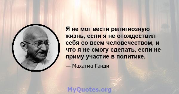 Я не мог вести религиозную жизнь, если я не отождествил себя со всем человечеством, и что я не смогу сделать, если не приму участие в политике.