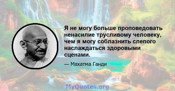 Я не могу больше проповедовать ненасилие трусливому человеку, чем я могу соблазнить слепого наслаждаться здоровыми сценами.