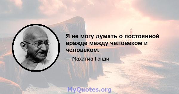 Я не могу думать о постоянной вражде между человеком и человеком.