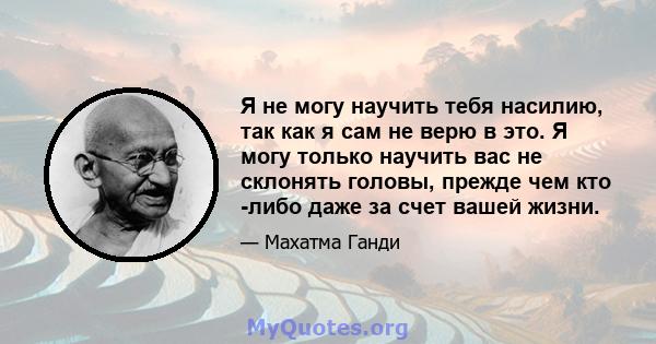 Я не могу научить тебя насилию, так как я сам не верю в это. Я могу только научить вас не склонять головы, прежде чем кто -либо даже за счет вашей жизни.