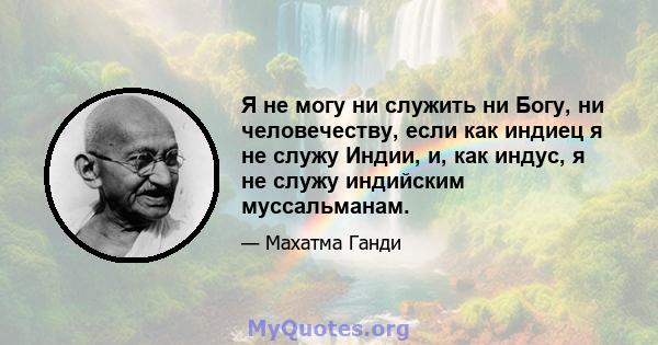 Я не могу ни служить ни Богу, ни человечеству, если как индиец я не служу Индии, и, как индус, я не служу индийским муссальманам.