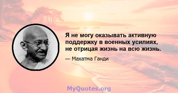 Я не могу оказывать активную поддержку в военных усилиях, не отрицая жизнь на всю жизнь.